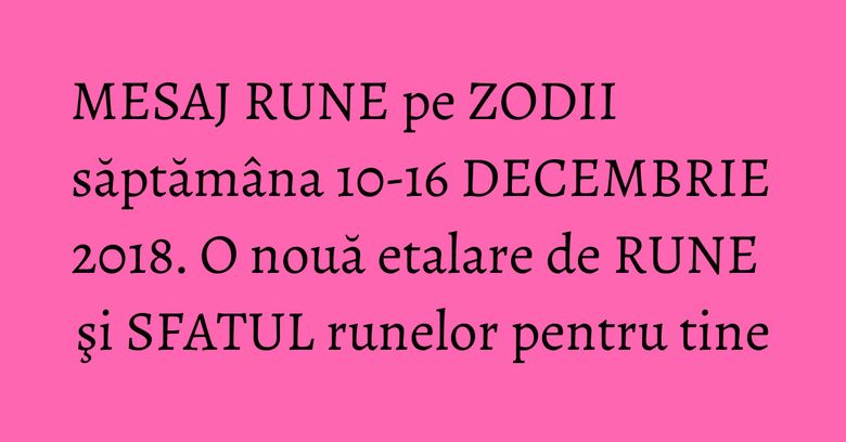MESAJ RUNE pe ZODII săptămâna 10-16 DECEMBRIE 2018. O nouă etalare de RUNE şi SFATUL runelor pentru tine
