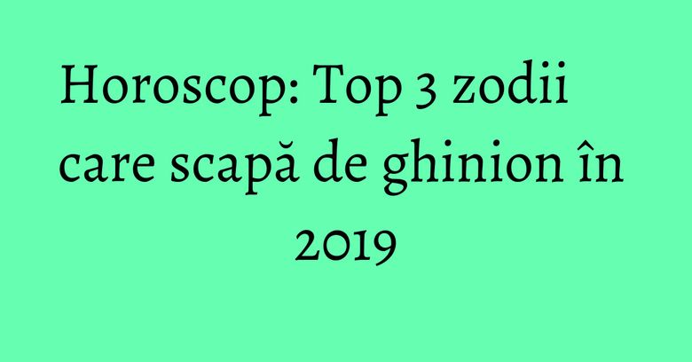 Horoscop: Top 3 zodii care scapă de ghinion în 2019 Horoscop: Top 3 zodii care scapă de ghinion în 2019