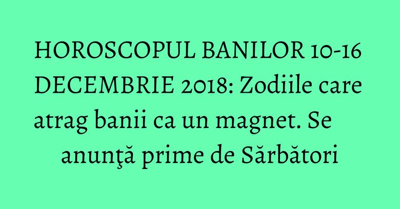 HOROSCOPUL BANILOR 10-16 DECEMBRIE 2018: Zodiile care atrag banii ca un magnet. Se anunţă prime de Sărbători HOROSCOPUL BANILOR 10-16 DECEMBRIE 2018: Zodiile care atrag banii ca un magnet. Se anunţă prime de Sărbători