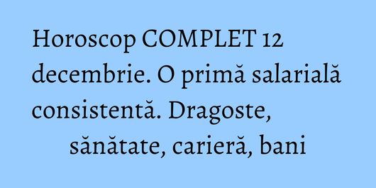 Horoscop COMPLET 12 decembrie. O primă salarială consistentă. Dragoste, sănătate, carieră, bani