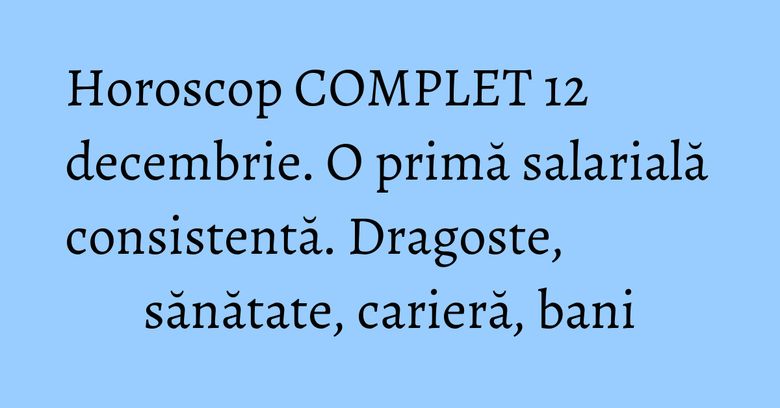 Horoscop COMPLET 12 decembrie. O primă salarială consistentă. Dragoste, sănătate, carieră, bani Horoscop COMPLET 12 decembrie. O primă salarială consistentă. Dragoste, sănătate, carieră, bani