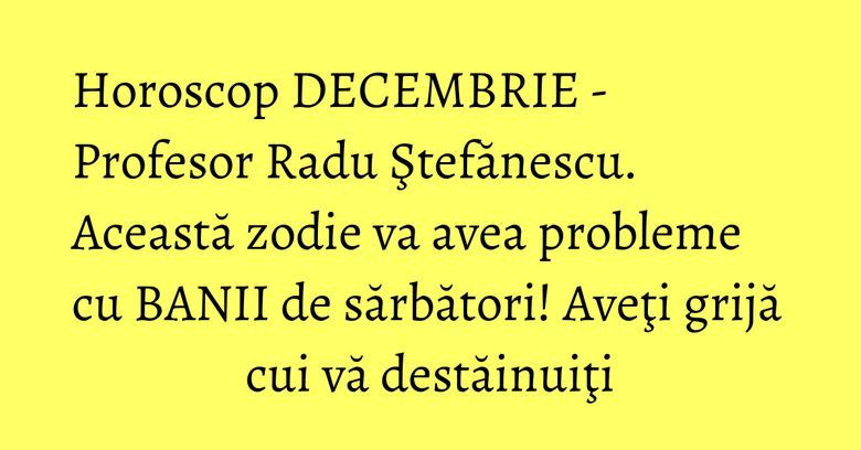 Horoscop DECEMBRIE - Profesor Radu Ştefănescu. Această zodie va avea probleme cu BANII de sărbători! Aveţi grijă cui vă destăinuiţi Horoscop DECEMBRIE - Profesor Radu Ştefănescu. Această zodie va avea probleme cu BANII de sărbători! Aveţi grijă cui vă destăinuiţi