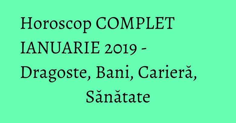 Horoscop COMPLET IANUARIE 2019 - Dragoste, Bani, Carieră, Sănătate Horoscop COMPLET IANUARIE 2019 - Dragoste, Bani, Carieră, Sănătate