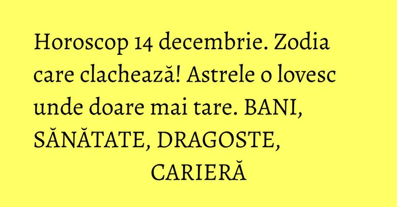 Horoscop 14 decembrie. Zodia care clachează! Astrele o lovesc unde doare mai tare. BANI, SĂNĂTATE, DRAGOSTE, CARIERĂ Horoscop 14 decembrie. Zodia care clachează! Astrele o lovesc unde doare mai tare. BANI, SĂNĂTATE, DRAGOSTE, CARIERĂ