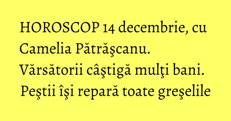 HOROSCOP 14 decembrie, cu Camelia Pătrăşcanu. Vărsătorii câştigă mulţi bani. Peştii îşi repară toate greşelile HOROSCOP 14 decembrie, cu Camelia Pătrăşcanu. Vărsătorii câştigă mulţi bani. Peştii îşi repară toate greşelile