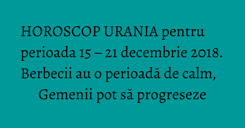 HOROSCOP URANIA pentru perioada 15 – 21 decembrie 2018. Berbecii au o perioadă de calm, Gemenii pot să progreseze HOROSCOP URANIA pentru perioada 15 – 21 decembrie 2018. Berbecii au o perioadă de calm, Gemenii pot să progreseze