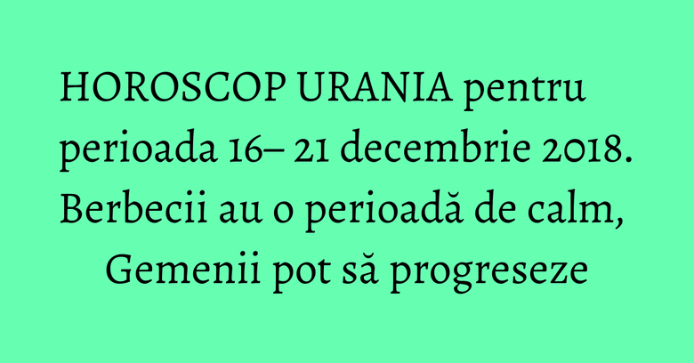 HOROSCOP URANIA pentru perioada 16– 21 decembrie 2018. Berbecii au o perioadă de calm, Gemenii pot să progreseze HOROSCOP URANIA pentru perioada 16– 21 decembrie 2018. Berbecii au o perioadă de calm, Gemenii pot să progreseze