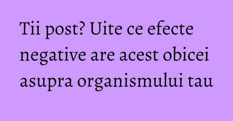 Tii post? Uite ce efecte negative are acest obicei asupra organismului tau Tii post? Uite ce efecte negative are acest obicei asupra organismului tau