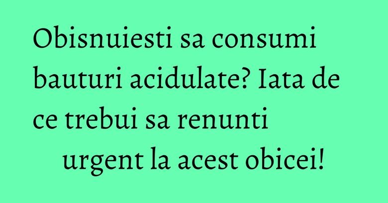 Obisnuiesti sa consumi bauturi acidulate? Iata de ce trebui sa renunti urgent la acest obicei! Obisnuiesti sa consumi bauturi acidulate? Iata de ce trebui sa renunti urgent la acest obicei!