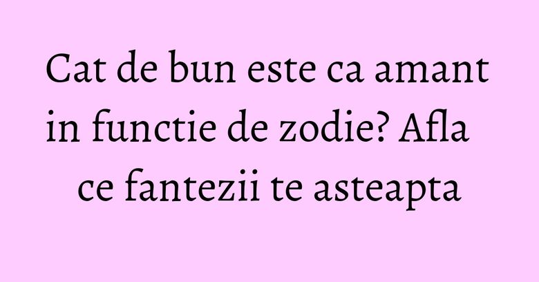 Cat de bun este ca amant in functie de zodie? Afla ce fantezii te asteapta Cat de bun este ca amant in functie de zodie? Afla ce fantezii te asteapta