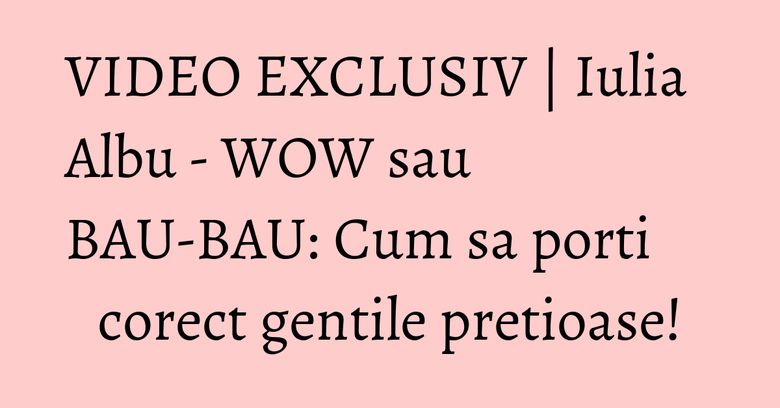 VIDEO EXCLUSIV | Iulia Albu - WOW sau BAU-BAU: Cum sa porti corect gentile pretioase! VIDEO EXCLUSIV | Iulia Albu - WOW sau BAU-BAU: Cum sa porti corect gentile pretioase!