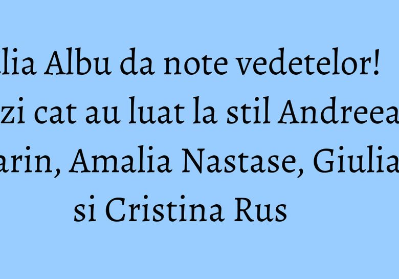  Iulia Albu da note vedetelor! Vezi cat au luat la stil Andreea Marin, Amalia Nastase, Giulia si Cristina Rus 