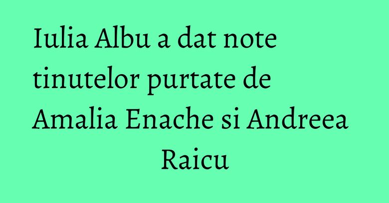 Iulia Albu a dat note tinutelor purtate de Amalia Enache si Andreea Raicu Iulia Albu a dat note tinutelor purtate de Amalia Enache si Andreea Raicu