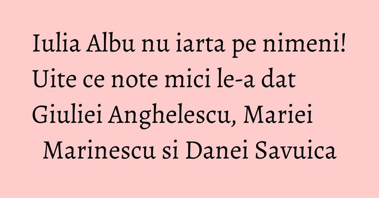 Iulia Albu nu iarta pe nimeni! Uite ce note mici le-a dat Giuliei Anghelescu, Mariei Marinescu si Danei Savuica Iulia Albu nu iarta pe nimeni! Uite ce note mici le-a dat Giuliei Anghelescu, Mariei Marinescu si Danei Savuica