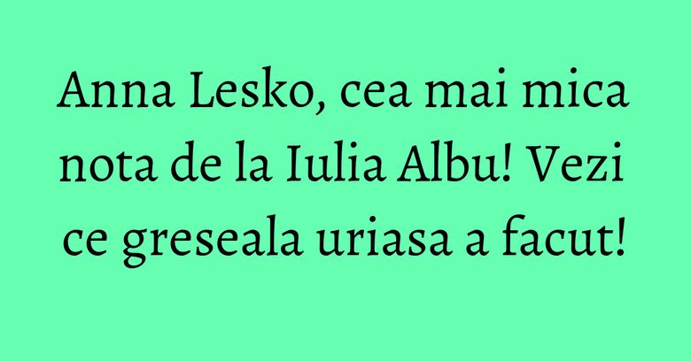 Anna Lesko, cea mai mica nota de la Iulia Albu! Vezi ce greseala uriasa a facut! Anna Lesko, cea mai mica nota de la Iulia Albu! Vezi ce greseala uriasa a facut!