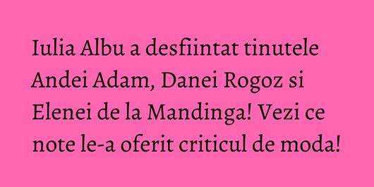 Iulia Albu a desfiintat tinutele Andei Adam, Danei Rogoz si Elenei de la Mandinga! Vezi ce note le-a oferit criticul de moda!