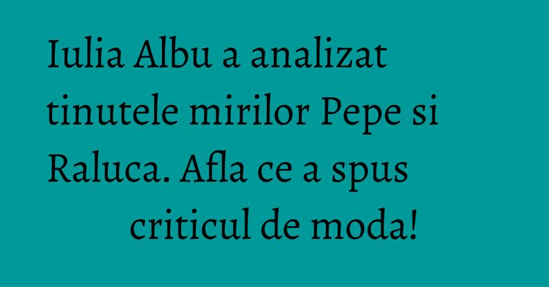 Iulia Albu a analizat tinutele mirilor Pepe si Raluca. Afla ce a spus criticul de moda!