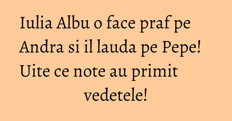 Iulia Albu o face praf pe Andra si il lauda pe Pepe! Uite ce note au primit vedetele! Iulia Albu o face praf pe Andra si il lauda pe Pepe! Uite ce note au primit vedetele!