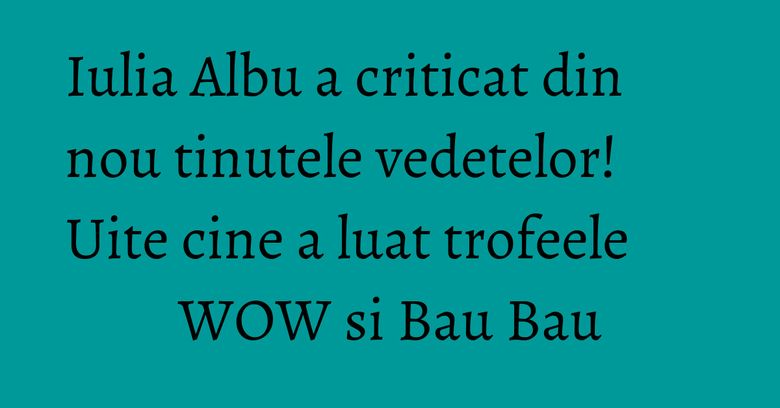 Iulia Albu a criticat din nou tinutele vedetelor! Uite cine a luat trofeele WOW si Bau Bau
