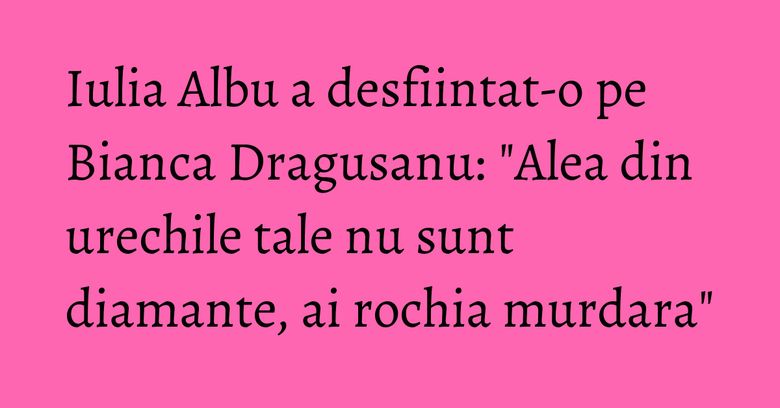 Iulia Albu a desfiintat-o pe Bianca Dragusanu: "Alea din urechile tale nu sunt diamante, ai rochia murdara" Iulia Albu a desfiintat-o pe Bianca Dragusanu: "Alea din urechile tale nu sunt diamante, ai rochia murdara"