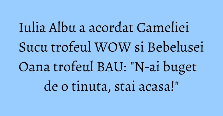 Iulia Albu a acordat Cameliei Sucu trofeul WOW si Bebelusei Oana trofeul BAU: "N-ai buget de o tinuta, stai acasa!" Iulia Albu a acordat Cameliei Sucu trofeul WOW si Bebelusei Oana trofeul BAU: "N-ai buget de o tinuta, stai acasa!"