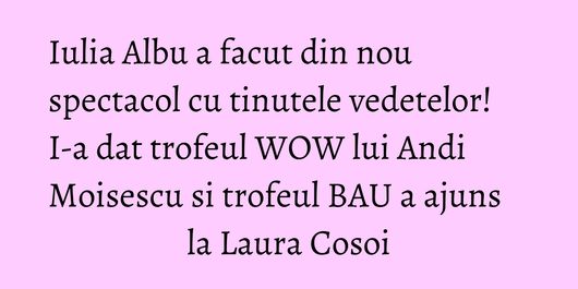 Iulia Albu a facut din nou spectacol cu tinutele vedetelor! I-a dat trofeul WOW lui Andi Moisescu si trofeul BAU a ajuns la Laura Cosoi