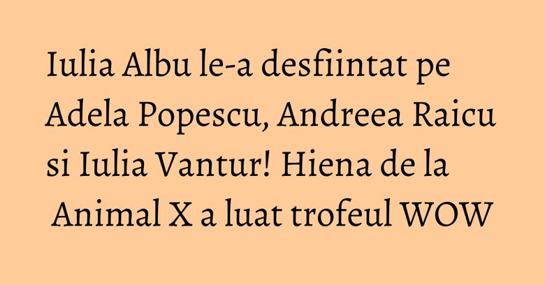 Iulia Albu le-a desfiintat pe Adela Popescu, Andreea Raicu si Iulia Vantur! Hiena de la Animal X a luat trofeul WOW Iulia Albu le-a desfiintat pe Adela Popescu, Andreea Raicu si Iulia Vantur! Hiena de la Animal X a luat trofeul WOW
