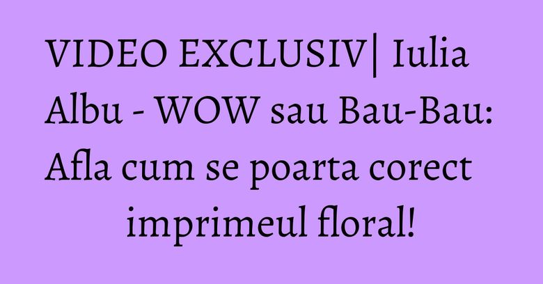 VIDEO EXCLUSIV| Iulia Albu - WOW sau Bau-Bau: Afla cum se poarta corect imprimeul floral! VIDEO EXCLUSIV| Iulia Albu - WOW sau Bau-Bau: Afla cum se poarta corect imprimeul floral!