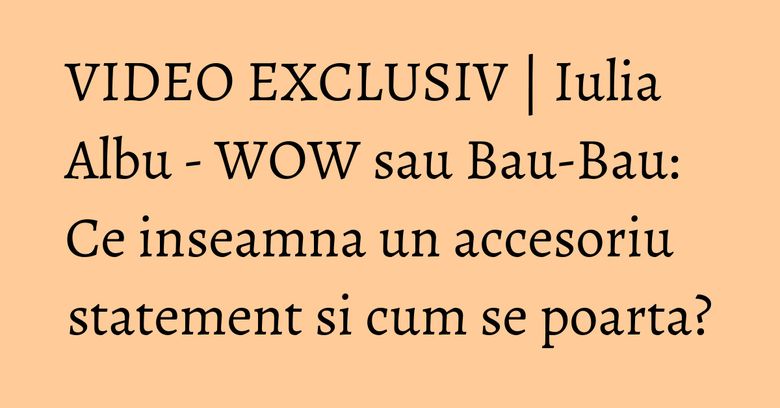 VIDEO EXCLUSIV | Iulia Albu - WOW sau Bau-Bau: Ce inseamna un accesoriu statement si cum se poarta? VIDEO EXCLUSIV | Iulia Albu - WOW sau Bau-Bau: Ce inseamna un accesoriu statement si cum se poarta?