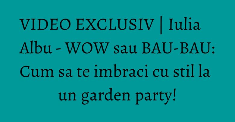 VIDEO EXCLUSIV | Iulia Albu - WOW sau BAU-BAU: Cum sa te imbraci cu stil la un garden party! VIDEO EXCLUSIV | Iulia Albu - WOW sau BAU-BAU: Cum sa te imbraci cu stil la un garden party!