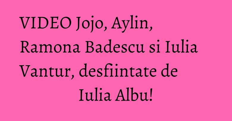 VIDEO Jojo, Aylin, Ramona Badescu si Iulia Vantur, desfiintate de Iulia Albu! VIDEO Jojo, Aylin, Ramona Badescu si Iulia Vantur, desfiintate de Iulia Albu!