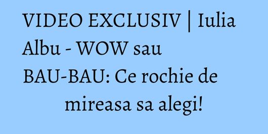 VIDEO EXCLUSIV | Iulia Albu - WOW sau BAU-BAU: Ce rochie de mireasa sa alegi!