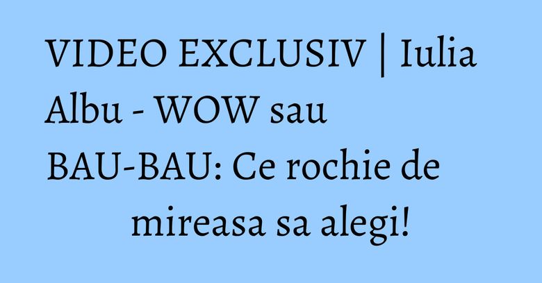 VIDEO EXCLUSIV | Iulia Albu - WOW sau BAU-BAU: Ce rochie de mireasa sa alegi! VIDEO EXCLUSIV | Iulia Albu - WOW sau BAU-BAU: Ce rochie de mireasa sa alegi!