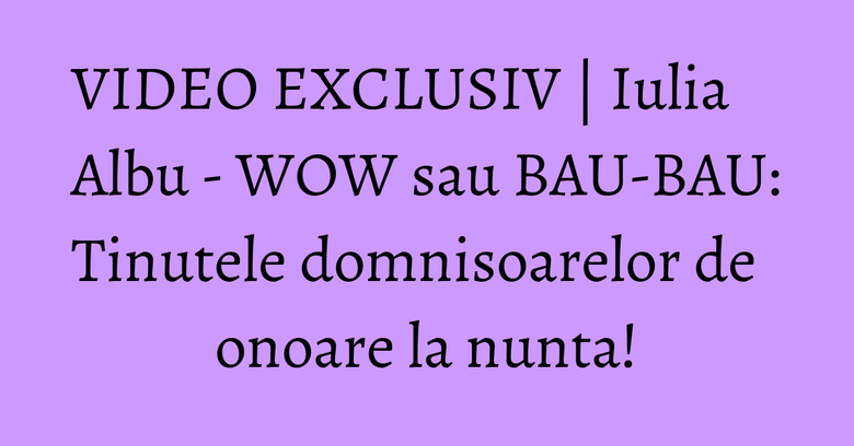 VIDEO EXCLUSIV | Iulia Albu - WOW sau BAU-BAU: Tinutele domnisoarelor de onoare la nunta! VIDEO EXCLUSIV | Iulia Albu - WOW sau BAU-BAU: Tinutele domnisoarelor de onoare la nunta!