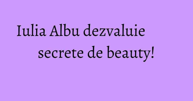Iulia Albu dezvaluie secrete de beauty! Iulia Albu dezvaluie secrete de beauty!