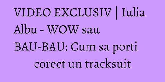 VIDEO EXCLUSIV | Iulia Albu - WOW sau BAU-BAU: Cum sa porti corect un tracksuit