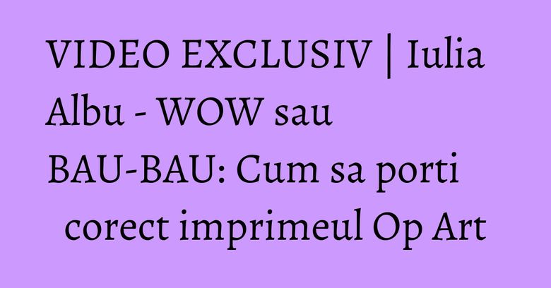 VIDEO EXCLUSIV | Iulia Albu - WOW sau BAU-BAU: Cum sa porti corect imprimeul Op Art