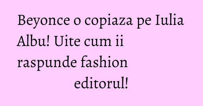 Beyonce o copiaza pe Iulia Albu! Uite cum ii raspunde fashion editorul! Beyonce o copiaza pe Iulia Albu! Uite cum ii raspunde fashion editorul!