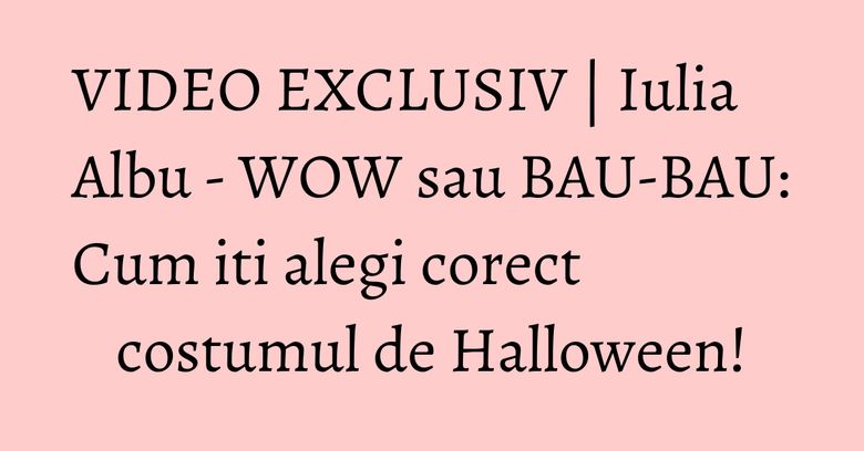 VIDEO EXCLUSIV | Iulia Albu - WOW sau BAU-BAU: Cum iti alegi corect costumul de Halloween! VIDEO EXCLUSIV | Iulia Albu - WOW sau BAU-BAU: Cum iti alegi corect costumul de Halloween!
