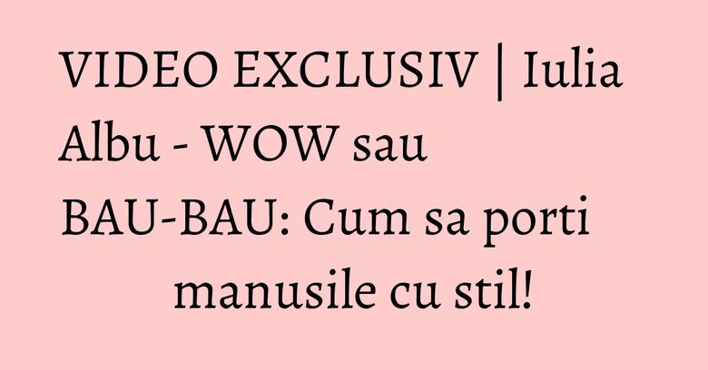 VIDEO EXCLUSIV | Iulia Albu - WOW sau BAU-BAU: Cum sa porti manusile cu stil! VIDEO EXCLUSIV | Iulia Albu - WOW sau BAU-BAU: Cum sa porti manusile cu stil!