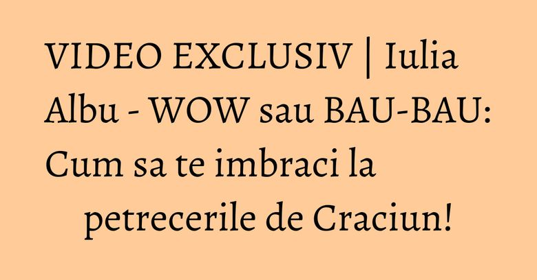VIDEO EXCLUSIV | Iulia Albu - WOW sau BAU-BAU: Cum sa te imbraci la petrecerile de Craciun! VIDEO EXCLUSIV | Iulia Albu - WOW sau BAU-BAU: Cum sa te imbraci la petrecerile de Craciun!