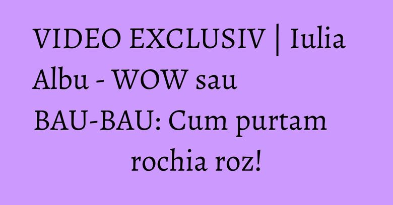 VIDEO EXCLUSIV | Iulia Albu - WOW sau BAU-BAU: Cum purtam rochia roz! VIDEO EXCLUSIV | Iulia Albu - WOW sau BAU-BAU: Cum purtam rochia roz!