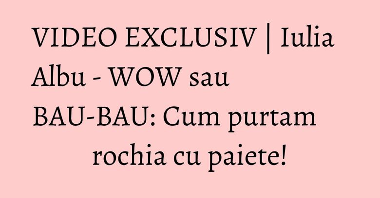 VIDEO EXCLUSIV | Iulia Albu - WOW sau BAU-BAU: Cum purtam rochia cu paiete! VIDEO EXCLUSIV | Iulia Albu - WOW sau BAU-BAU: Cum purtam rochia cu paiete!