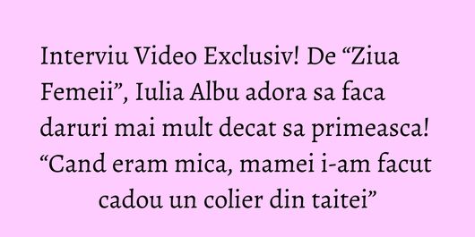 Interviu Video Exclusiv! De “Ziua Femeii”, Iulia Albu adora sa faca daruri mai mult decat sa primeasca! “Cand eram mica, mamei i-am facut cadou un colier din taitei”