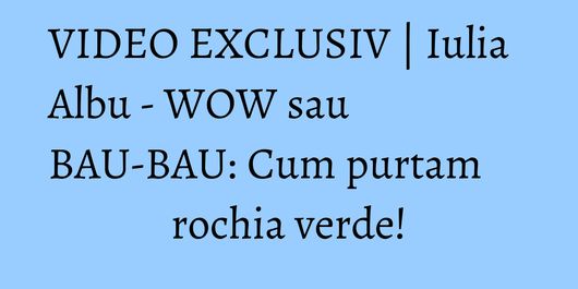 VIDEO EXCLUSIV | Iulia Albu - WOW sau BAU-BAU: Cum purtam rochia verde!