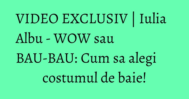 VIDEO EXCLUSIV | Iulia Albu - WOW sau BAU-BAU: Cum sa alegi costumul de baie! VIDEO EXCLUSIV | Iulia Albu - WOW sau BAU-BAU: Cum sa alegi costumul de baie!