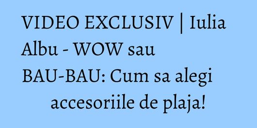 VIDEO EXCLUSIV | Iulia Albu - WOW sau BAU-BAU: Cum sa alegi accesoriile de plaja!