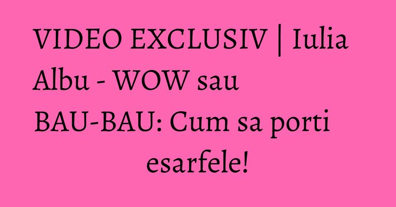 VIDEO EXCLUSIV | Iulia Albu - WOW sau BAU-BAU: Cum sa porti esarfele! VIDEO EXCLUSIV | Iulia Albu - WOW sau BAU-BAU: Cum sa porti esarfele!