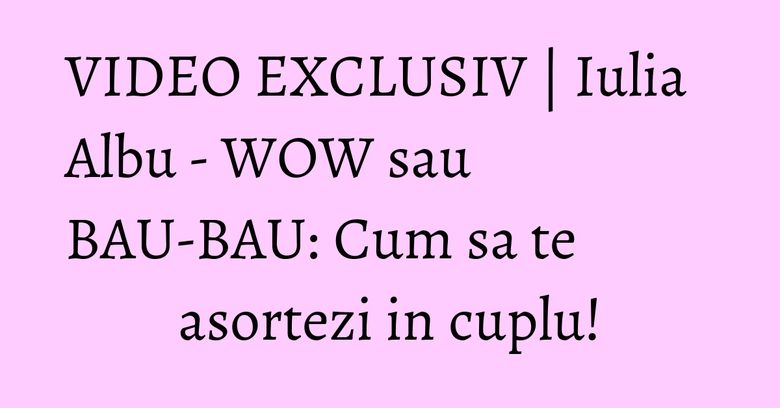 VIDEO EXCLUSIV | Iulia Albu - WOW sau BAU-BAU: Cum sa te asortezi in cuplu! VIDEO EXCLUSIV | Iulia Albu - WOW sau BAU-BAU: Cum sa te asortezi in cuplu!
