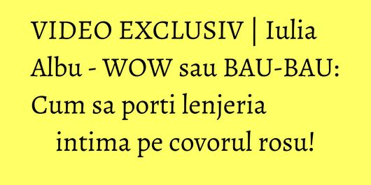 VIDEO EXCLUSIV | Iulia Albu - WOW sau BAU-BAU: Cum sa porti lenjeria intima pe covorul rosu!